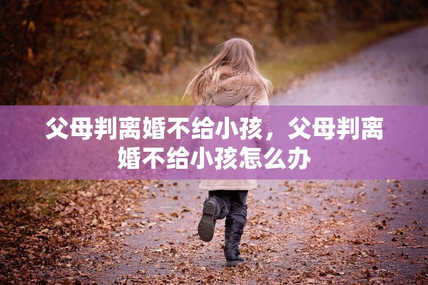 父母判离婚不给小孩，父母判离婚不给小孩怎么办