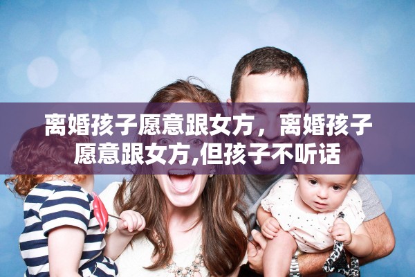 离婚孩子愿意跟女方，离婚孩子愿意跟女方,但孩子不听话
