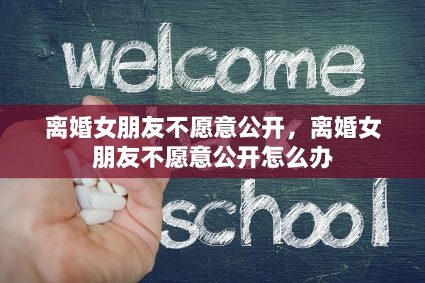 离婚女朋友不愿意公开，离婚女朋友不愿意公开怎么办