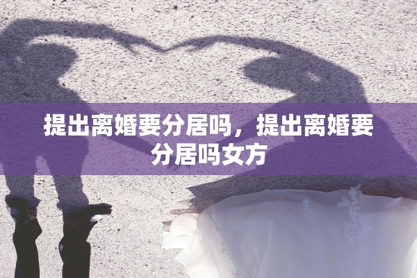 提出离婚要分居吗，提出离婚要分居吗女方