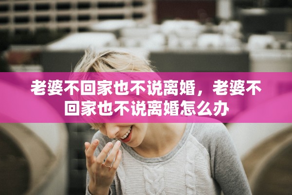 老婆不回家也不说离婚，老婆不回家也不说离婚怎么办