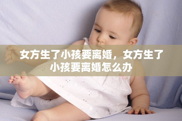 女方生了小孩要离婚，女方生了小孩要离婚怎么办