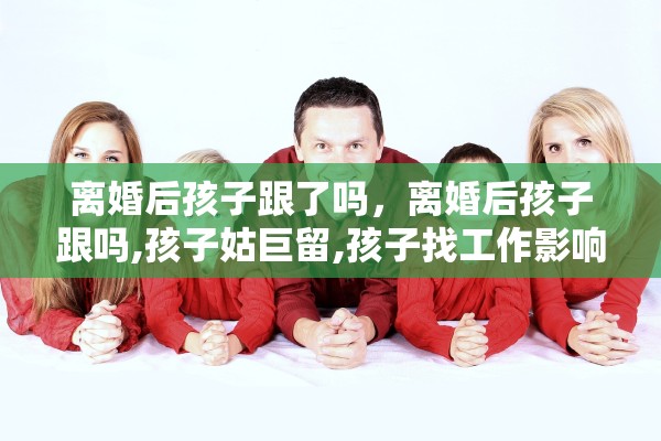 离婚后孩子跟了吗，离婚后孩子跟吗,孩子姑巨留,孩子找工作影响吗