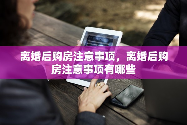 离婚后购房注意事项，离婚后购房注意事项有哪些