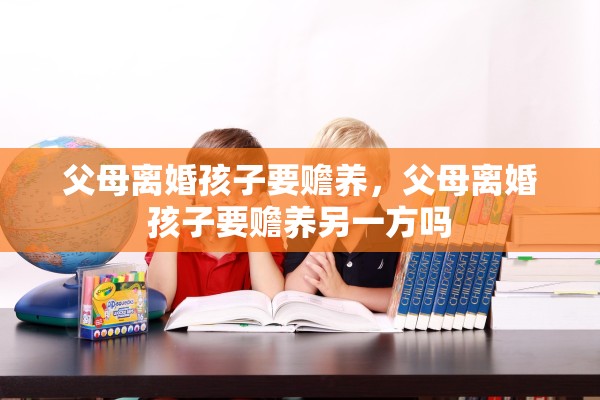 父母离婚孩子要赡养，父母离婚孩子要赡养另一方吗
