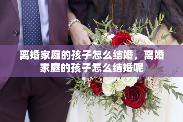 离婚家庭的孩子怎么结婚，离婚家庭的孩子怎么结婚呢