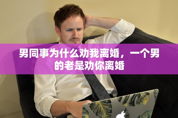 男同事为什么劝我离婚，一个男的老是劝你离婚