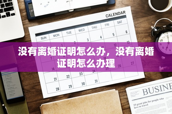 没有离婚证明怎么办，没有离婚证明怎么办理