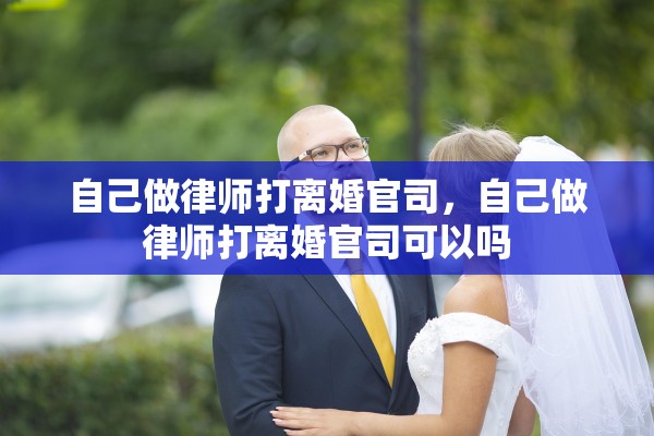 自己做律师打离婚官司，自己做律师打离婚官司可以吗