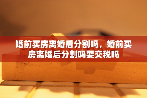 婚前买房离婚后分割吗，婚前买房离婚后分割吗要交税吗