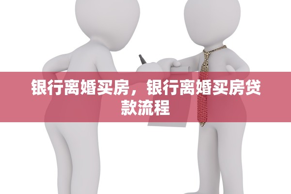 银行离婚买房，银行离婚买房贷款流程