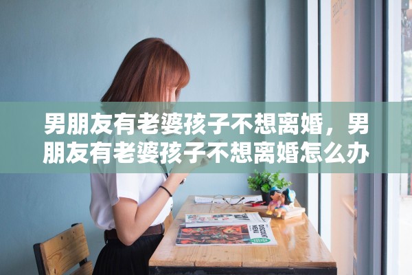 男朋友有老婆孩子不想离婚，男朋友有老婆孩子不想离婚怎么办