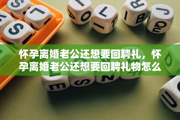 怀孕离婚老公还想要回聘礼，怀孕离婚老公还想要回聘礼物怎么办