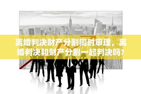 离婚判决财产分割同时审理，离婚判决和财产分割一起判决吗?