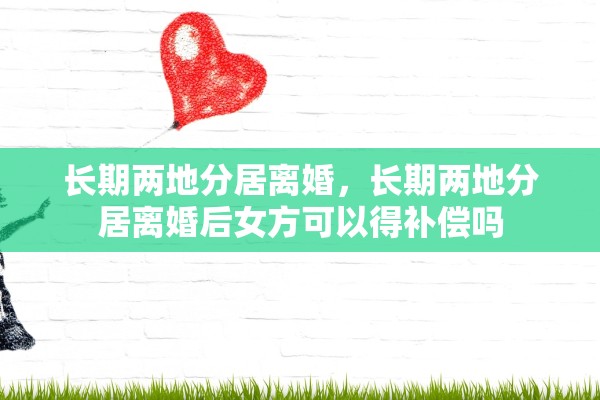 长期两地分居离婚，长期两地分居离婚后女方可以得补偿吗