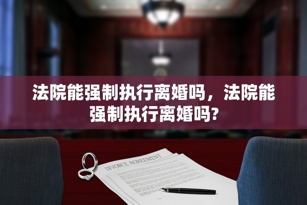 法院能强制执行离婚吗，法院能强制执行离婚吗?