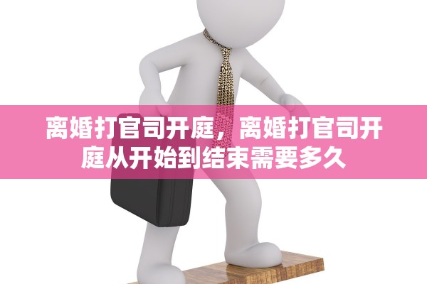 离婚打官司开庭，离婚打官司开庭从开始到结束需要多久