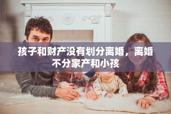 孩子和财产没有划分离婚，离婚不分家产和小孩