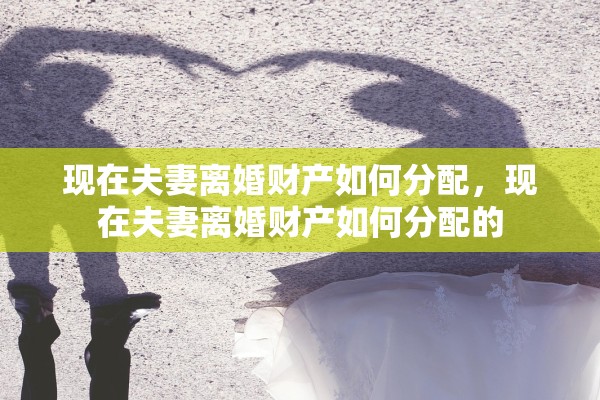 现在夫妻离婚财产如何分配，现在夫妻离婚财产如何分配的