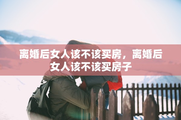 离婚后女人该不该买房，离婚后女人该不该买房子