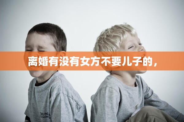 离婚有没有女方不要儿子的，