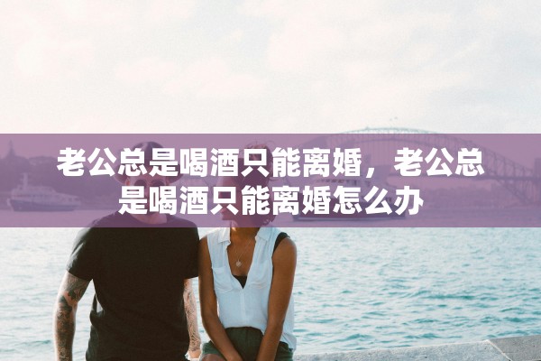 老公总是喝酒只能离婚，老公总是喝酒只能离婚怎么办