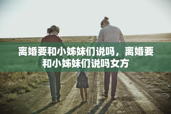 离婚要和小姊妹们说吗，离婚要和小姊妹们说吗女方