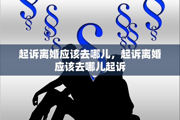 起诉离婚应该去哪儿，起诉离婚应该去哪儿起诉