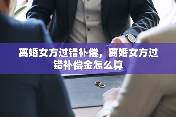 离婚女方过错补偿，离婚女方过错补偿金怎么算