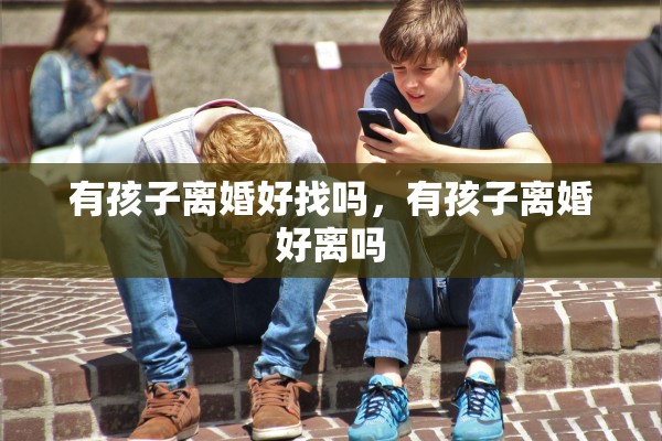 有孩子离婚好找吗，有孩子离婚好离吗