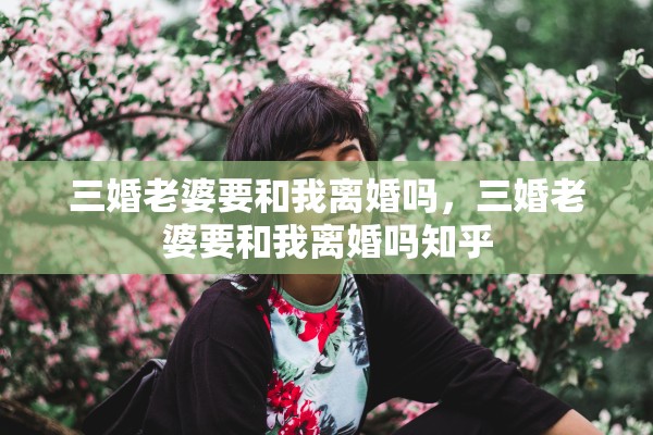 三婚老婆要和我离婚吗，三婚老婆要和我离婚吗知乎