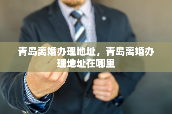 青岛离婚办理地址，青岛离婚办理地址在哪里