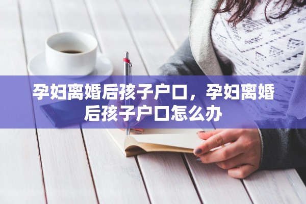 孕妇离婚后孩子户口，孕妇离婚后孩子户口怎么办