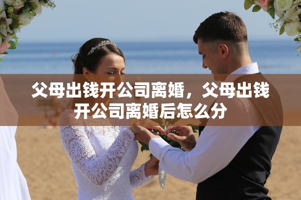 父母出钱开公司离婚，父母出钱开公司离婚后怎么分