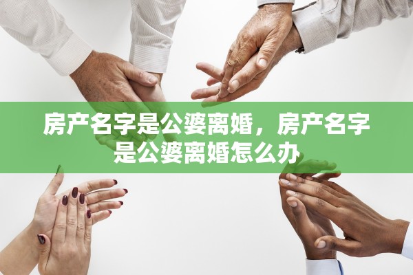 房产名字是公婆离婚，房产名字是公婆离婚怎么办