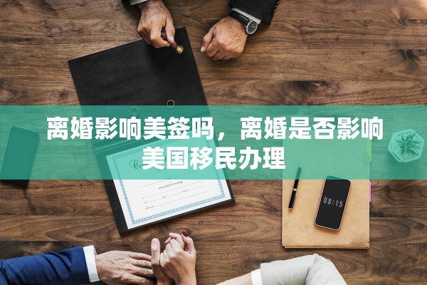 离婚影响美签吗，离婚是否影响美国移民办理