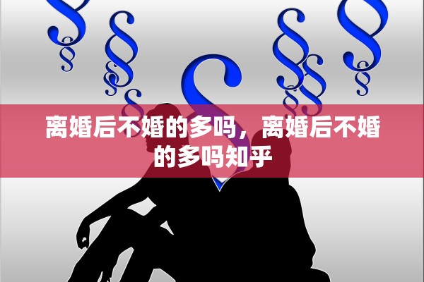 离婚后不婚的多吗，离婚后不婚的多吗知乎