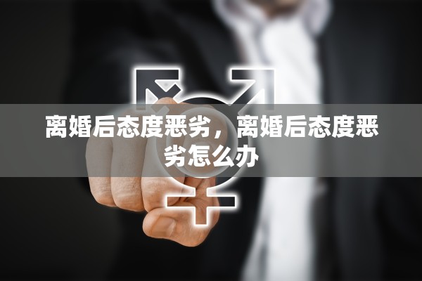 离婚后态度恶劣，离婚后态度恶劣怎么办