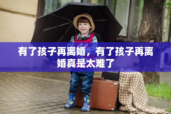有了孩子再离婚，有了孩子再离婚真是太难了