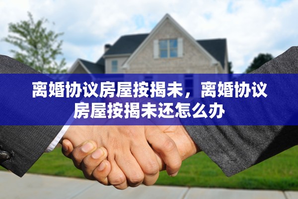 离婚协议房屋按揭未，离婚协议房屋按揭未还怎么办