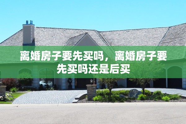 离婚房子要先买吗，离婚房子要先买吗还是后买