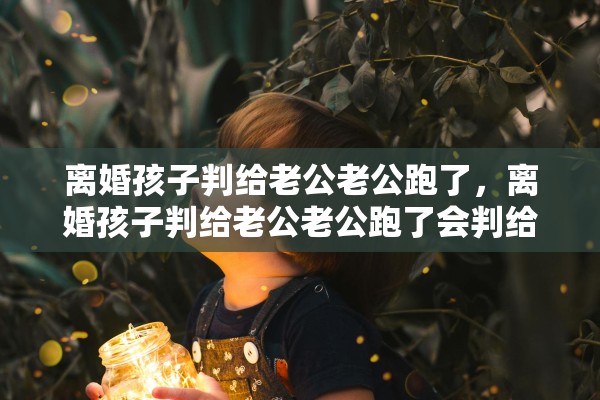 离婚孩子判给老公老公跑了，离婚孩子判给老公老公跑了会判给谁