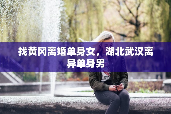 找黄冈离婚单身女，湖北武汉离异单身男