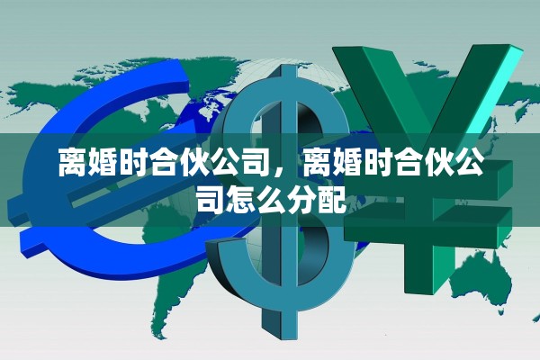 离婚时合伙公司，离婚时合伙公司怎么分配
