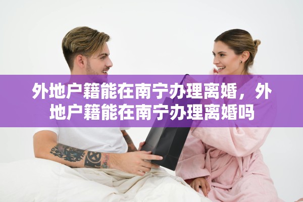 外地户籍能在南宁办理离婚，外地户籍能在南宁办理离婚吗