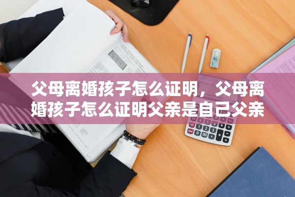 父母离婚孩子怎么证明，父母离婚孩子怎么证明父亲是自己父亲