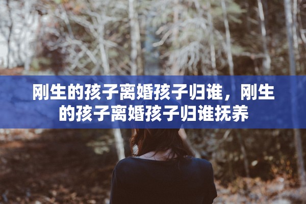 刚生的孩子离婚孩子归谁,刚生的孩子离婚孩子归谁抚养 刚生的孩子离婚孩子归谁,刚生的孩子离婚孩子归谁抚养