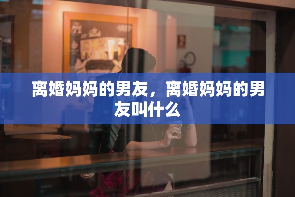 离婚妈妈的男友，离婚妈妈的男友叫什么