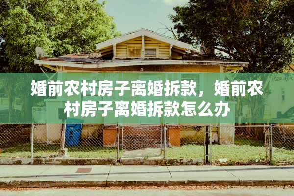 婚前农村房子离婚拆款,婚前农村房子离婚拆款怎么办 婚前农村房子离婚拆款,婚前农村房子离婚拆款怎么办