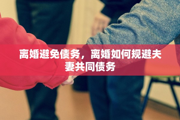离婚避免债务，离婚如何规避夫妻共同债务